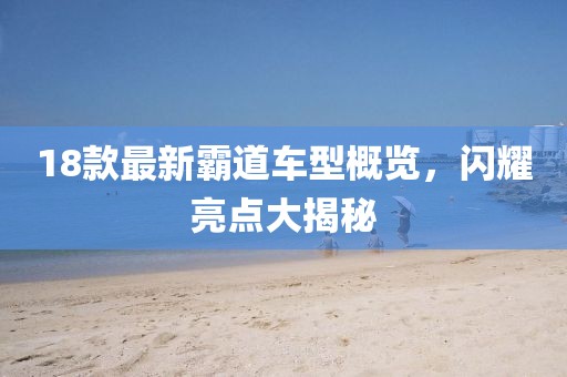 18款最新霸道车型概览，闪耀亮点大揭秘