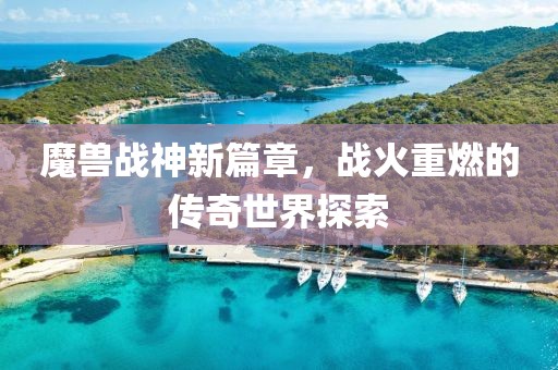 魔兽战神新篇章，战火重燃的传奇世界探索