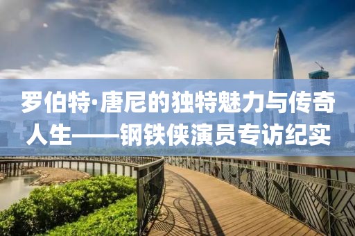 罗伯特·唐尼的独特魅力与传奇人生——钢铁侠演员专访纪实