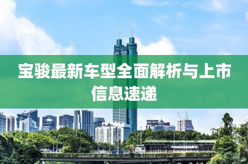 宝骏最新车型全面解析与上市信息速递