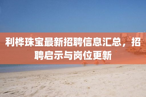 利桦珠宝最新招聘信息汇总，招聘启示与岗位更新