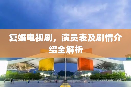 复婚电视剧，演员表及剧情介绍全解析