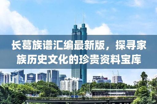 长葛族谱汇编最新版，探寻家族历史文化的珍贵资料宝库