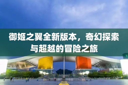 御姬之翼全新版本，奇幻探索与超越的冒险之旅