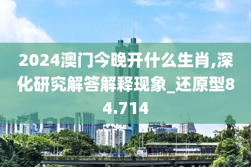 2024澳门今晚开什么生肖,深化研究解答解释现象_还原型84.714
