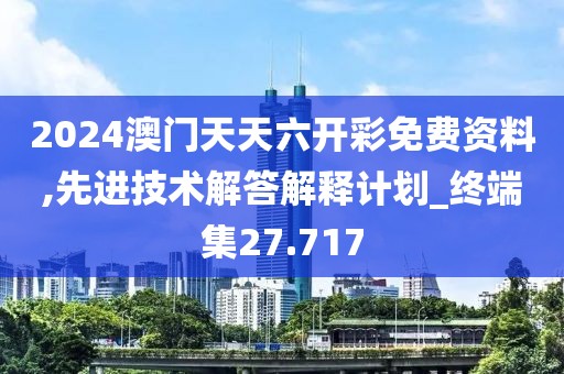 2024澳门天天六开彩免费资料,先进技术解答解释计划_终端集27.717
