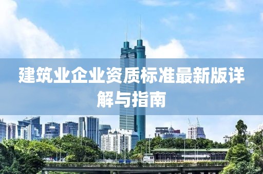 建筑业企业资质标准最新版详解与指南