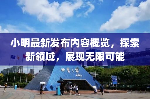 小明最新发布内容概览，探索新领域，展现无限可能