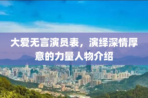 大爱无言演员表，演绎深情厚意的力量人物介绍