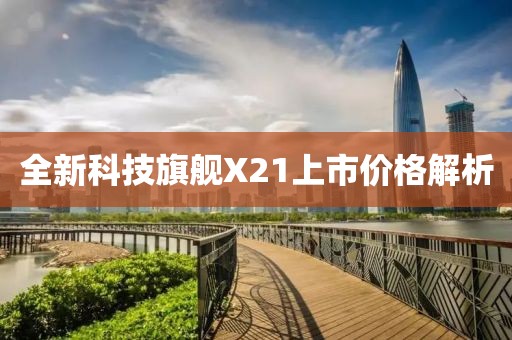 全新科技旗舰X21上市价格解析