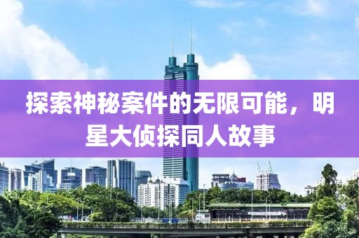 探索神秘案件的无限可能，明星大侦探同人故事