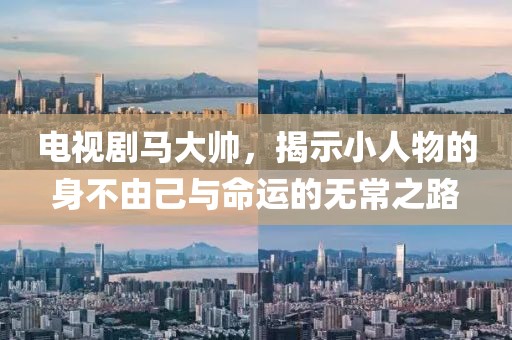电视剧马大帅，揭示小人物的身不由己与命运的无常之路