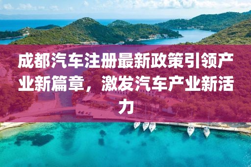 成都汽车注册最新政策引领产业新篇章，激发汽车产业新活力