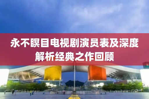 永不瞑目电视剧演员表及深度解析经典之作回顾