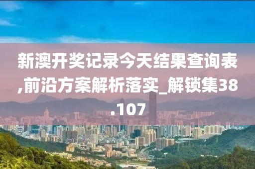新澳开奖记录今天结果查询表,前沿方案解析落实_解锁集38.107