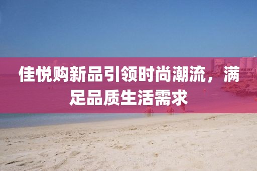 佳悦购新品引领时尚潮流，满足品质生活需求
