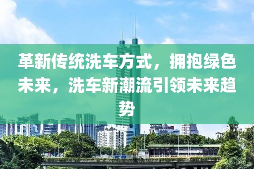 革新传统洗车方式，拥抱绿色未来，洗车新潮流引领未来趋势