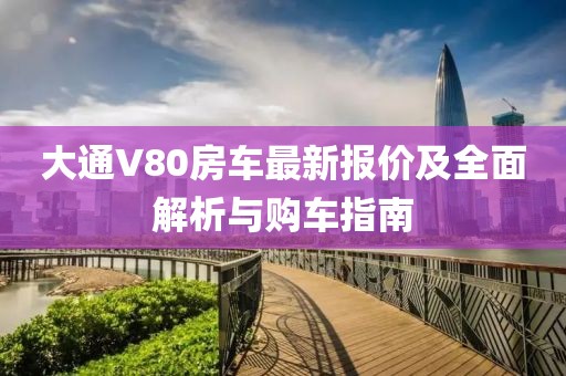 大通V80房车最新报价及全面解析与购车指南