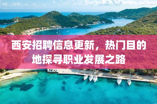 西安招聘信息更新，热门目的地探寻职业发展之路