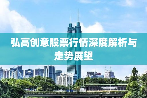 弘高创意股票行情深度解析与走势展望