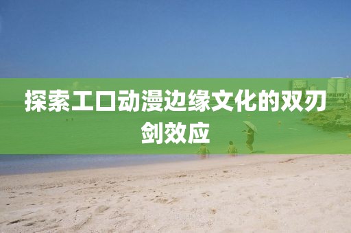 探索工口动漫边缘文化的双刃剑效应