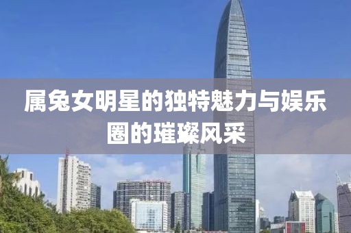 属兔女明星的独特魅力与娱乐圈的璀璨风采