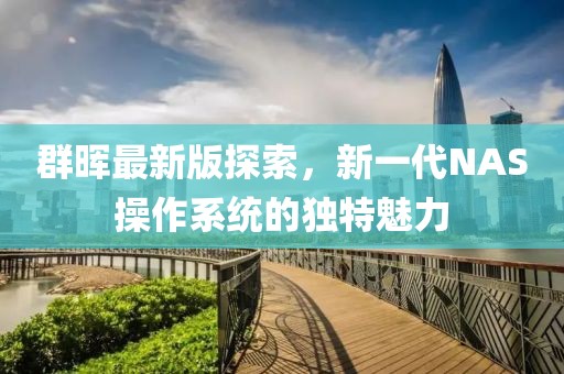 群晖最新版探索，新一代NAS操作系统的独特魅力