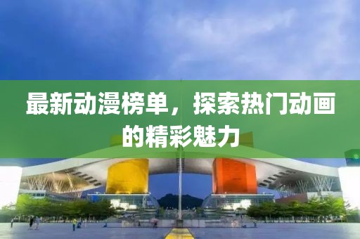 最新动漫榜单，探索热门动画的精彩魅力