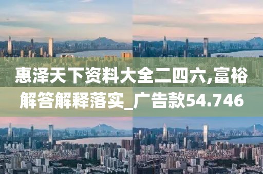 惠泽天下资料大全二四六,富裕解答解释落实_广告款54.746