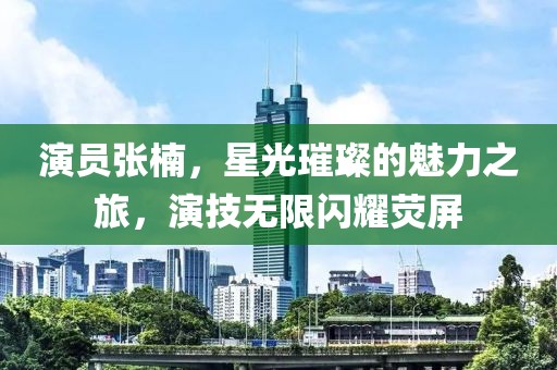 演员张楠，星光璀璨的魅力之旅，演技无限闪耀荧屏