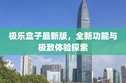 极乐盒子最新版，全新功能与极致体验探索