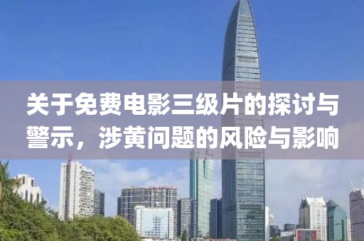 关于免费电影三级片的探讨与警示，涉黄问题的风险与影响