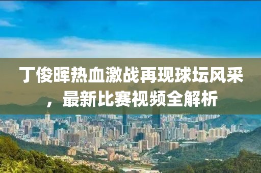 丁俊晖热血激战再现球坛风采，最新比赛视频全解析