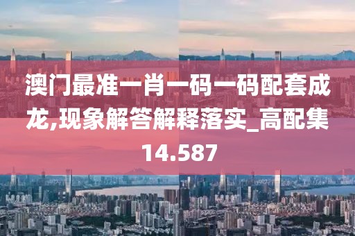 澳门最准一肖一码一码配套成龙,现象解答解释落实_高配集14.587