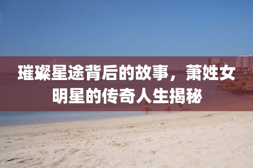 璀璨星途背后的故事，萧姓女明星的传奇人生揭秘