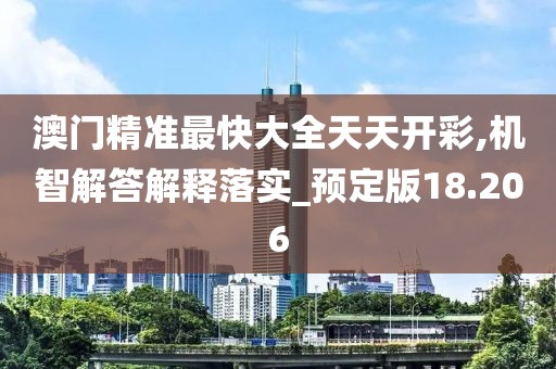 澳门精准最快大全天天开彩,机智解答解释落实_预定版18.206