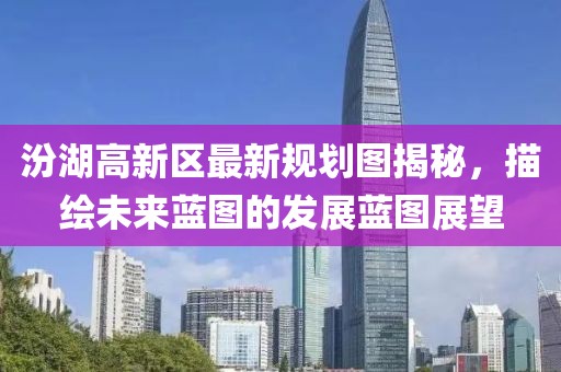 汾湖高新区最新规划图揭秘，描绘未来蓝图的发展蓝图展望