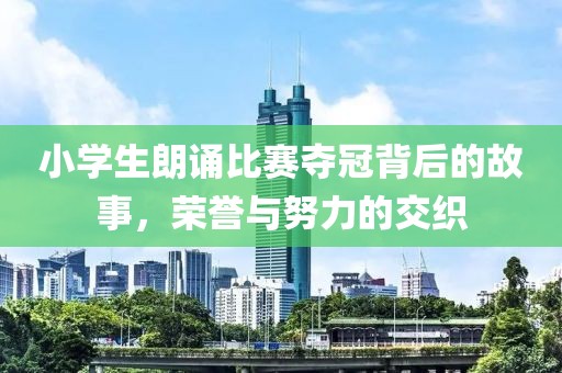 小学生朗诵比赛夺冠背后的故事，荣誉与努力的交织