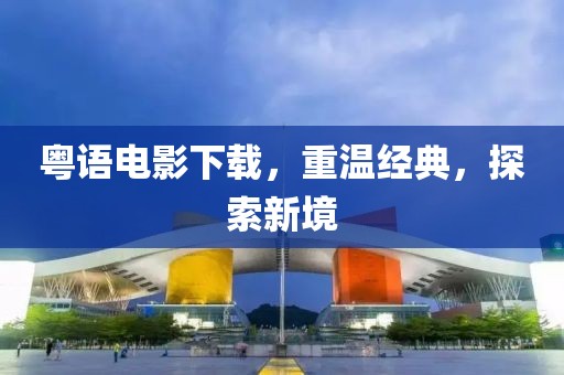 粤语电影下载，重温经典，探索新境