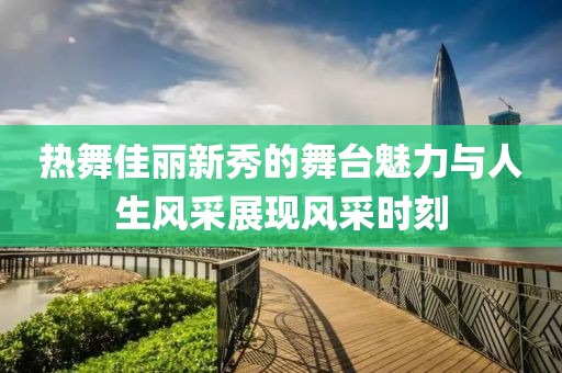 热舞佳丽新秀的舞台魅力与人生风采展现风采时刻