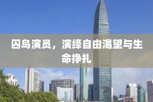 囚鸟演员，演绎自由渴望与生命挣扎
