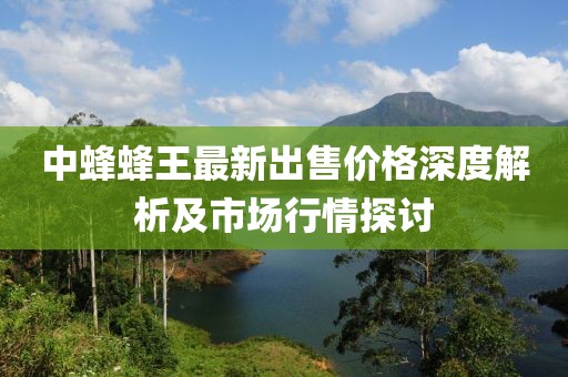 中蜂蜂王最新出售价格深度解析及市场行情探讨