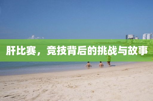 肝比赛，竞技背后的挑战与故事