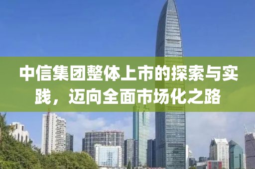 中信集团整体上市的探索与实践，迈向全面市场化之路