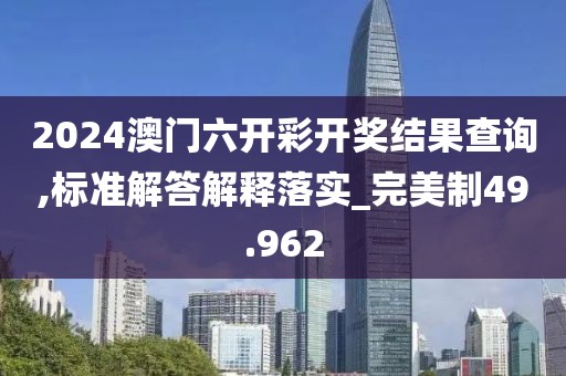 2024澳门六开彩开奖结果查询,标准解答解释落实_完美制49.962