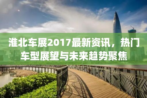 淮北车展2017最新资讯，热门车型展望与未来趋势聚焦