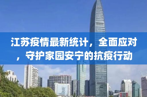 江苏疫情最新统计，全面应对，守护家园安宁的抗疫行动