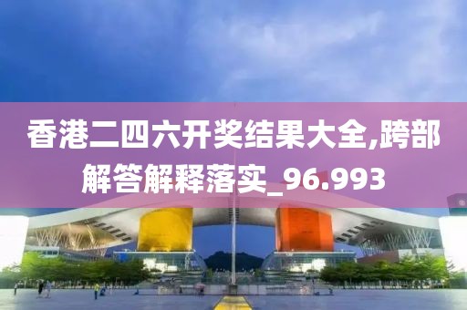 香港二四六开奖结果大全,跨部解答解释落实_96.993