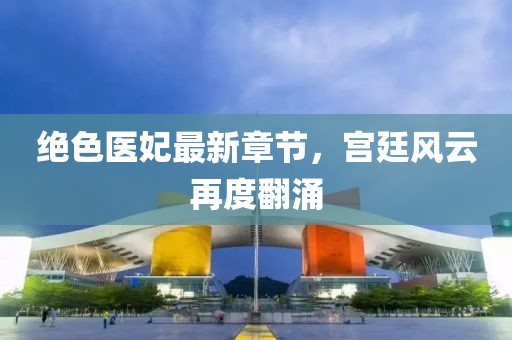 绝色医妃最新章节，宫廷风云再度翻涌