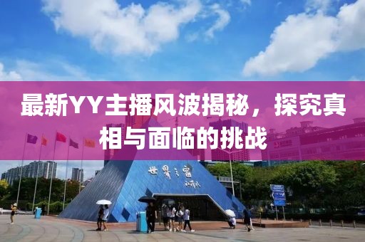 最新YY主播风波揭秘，探究真相与面临的挑战